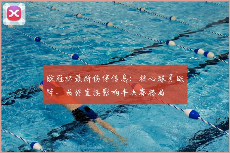 欧冠杯最新伤停信息：核心球员缺阵，或将直接影响半决赛格局