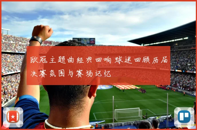 欧冠主题曲经典回响 球迷回顾历届决赛氛围与赛场记忆