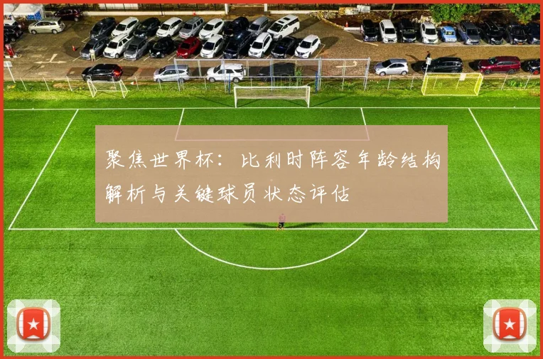 聚焦世界杯：比利时阵容年龄结构解析与关键球员状态评估