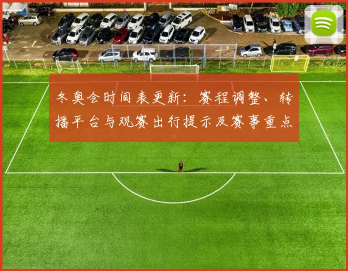 冬奥会时间表更新：赛程调整、转播平台与观赛出行提示及赛事重点