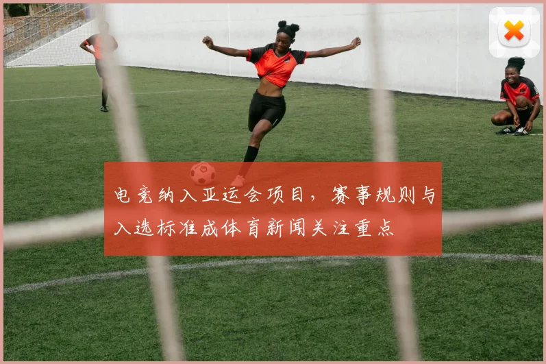 电竞纳入亚运会项目，赛事规则与入选标准成体育新闻关注重点