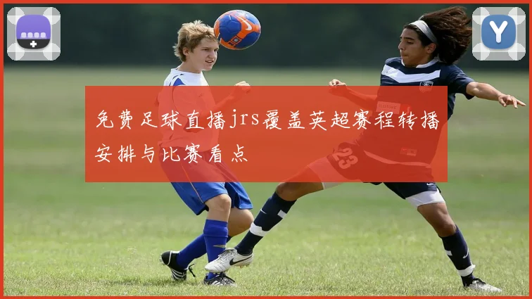 免费足球直播jrs覆盖英超赛程转播安排与比赛看点