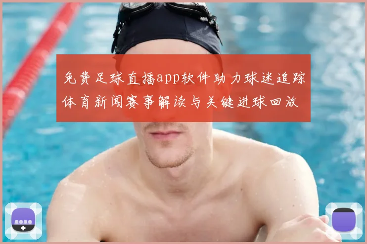 免费足球直播app软件助力球迷追踪体育新闻赛事解读与关键进球回放