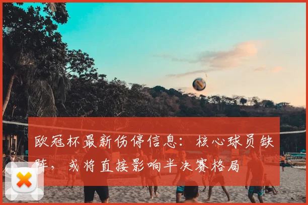 欧冠杯最新伤停信息：核心球员缺阵，或将直接影响半决赛格局
