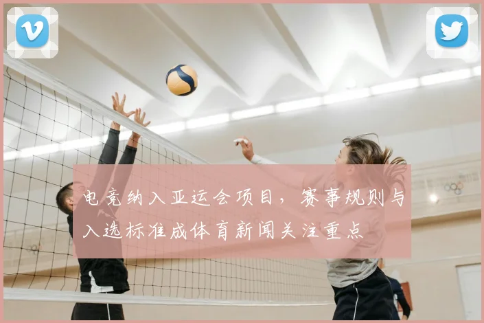 电竞纳入亚运会项目,赛事规则与入选标准成体育新闻关注重点