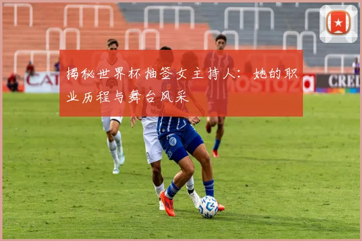 揭秘世界杯抽签女主持人：她的职业历程与舞台风采