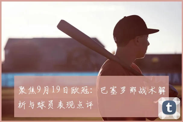 聚焦9月19日欧冠:巴塞罗那战术解析与球员表现点评