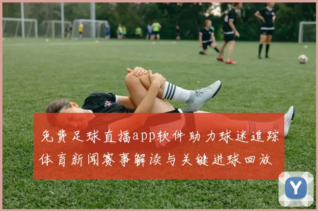 免费足球直播app软件助力球迷追踪体育新闻赛事解读与关键进球回放