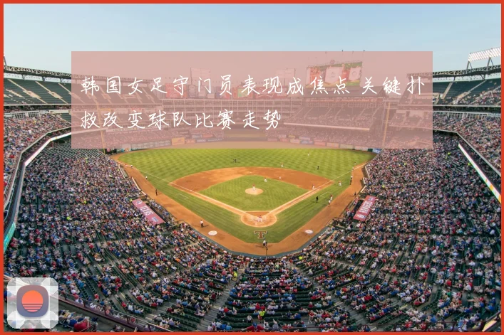 韩国女足守门员表现成焦点 关键扑救改变球队比赛走势