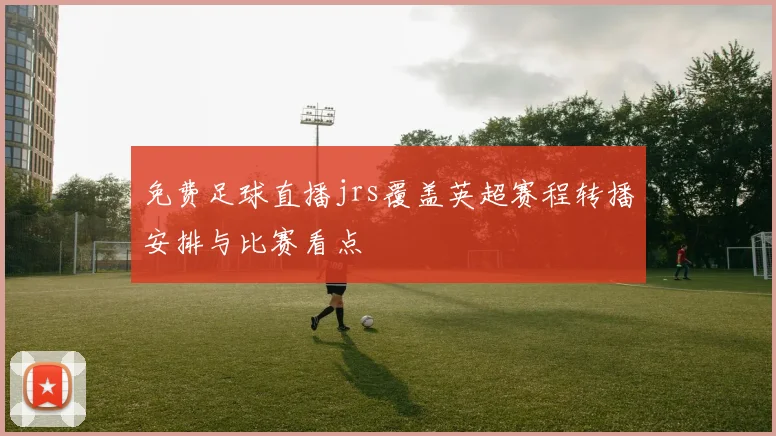 免费足球直播jrs覆盖英超赛程转播安排与比赛看点